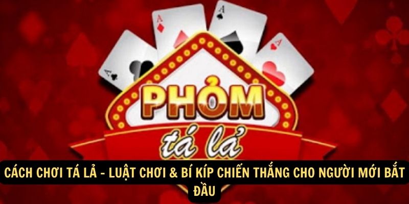 Cách Chơi Tá Lả - Luật Chơi & Bí Kíp Chiến Thắng Cho Người Mới Bắt Đầu