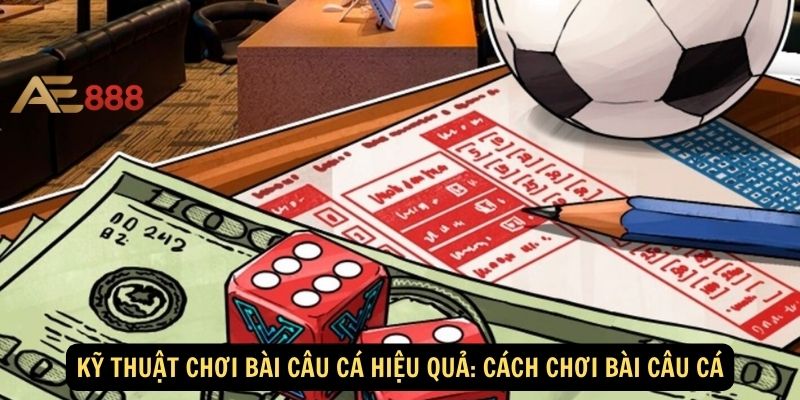 Kỹ thuật chơi bài câu cá hiệu quả: Cách chơi bài câu cá