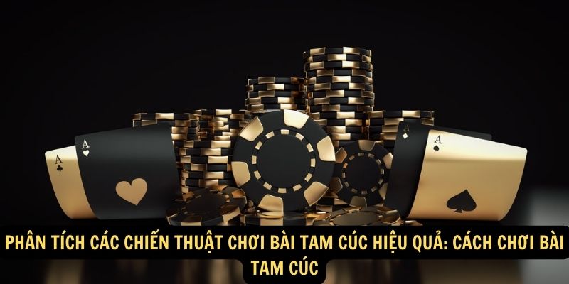 Phân tích các chiến thuật chơi bài Tam Cúc hiệu quả: Cách chơi bài Tam Cúc