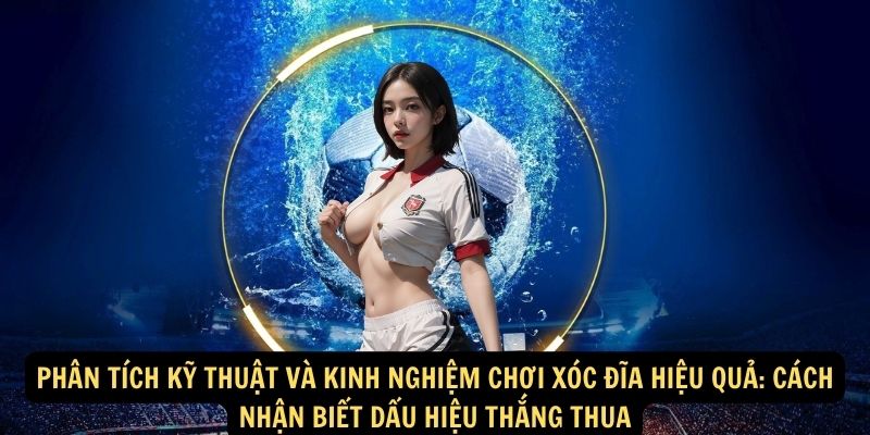 Phân tích kỹ thuật và kinh nghiệm chơi xóc đĩa hiệu quả: Cách nhận biết dấu hiệu thắng thua